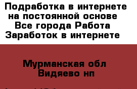 Подработка в интернете на постоянной основе - Все города Работа » Заработок в интернете   . Мурманская обл.,Видяево нп